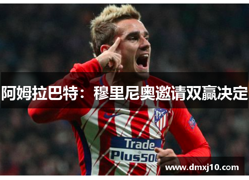 阿姆拉巴特:穆里尼奥邀请双赢决定 阿姆拉巴特:穆里尼奥邀请双赢决定