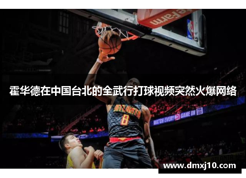 霍华德在中国台北的全武行打球视频突然火爆网络 霍华德在中国台北的全武行打球视频突然火爆网络