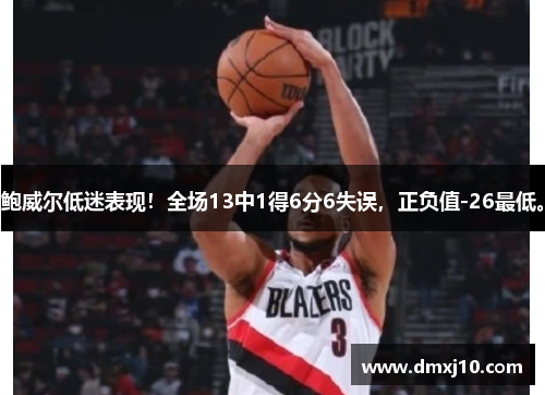 鲍威尔低迷表现！全场13中1得6分6失误，正负值-26最低。