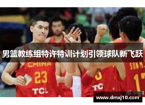 男篮教练组特许特训计划引领球队新飞跃