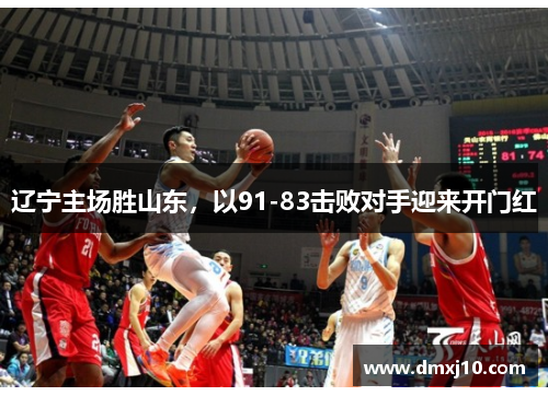 辽宁主场胜山东，以91-83击败对手迎来开门红